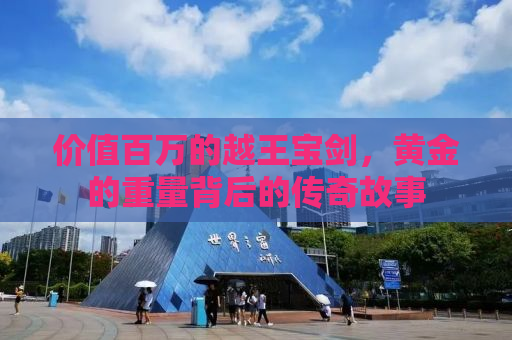 价值百万的越王宝剑，黄金的重量背后的传奇故事