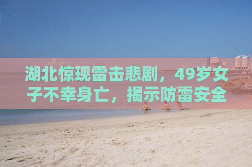 湖北惊现雷击悲剧，49岁女子不幸身亡，揭示防雷安全的紧迫性