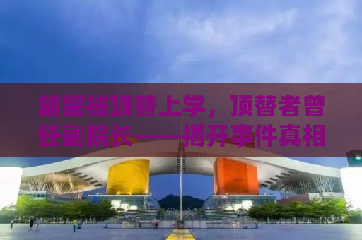 辅警被顶替上学，顶替者曾任副院长——揭开事件真相，正义终将到来