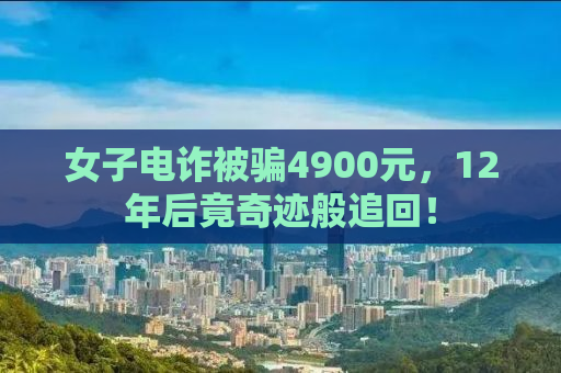 女子电诈被骗4900元，12年后竟奇迹般追回！