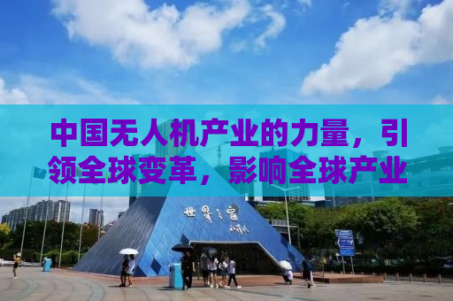 中国无人机产业的力量，引领全球变革，影响全球产业格局