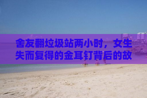 舍友翻垃圾站两小时，女生失而复得的金耳钉背后的故事