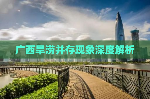 广西旱涝并存现象深度解析