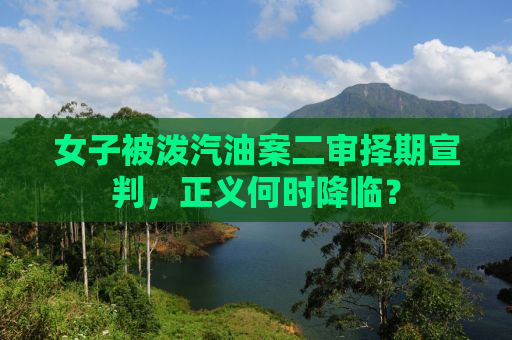 女子被泼汽油案二审择期宣判，正义何时降临？