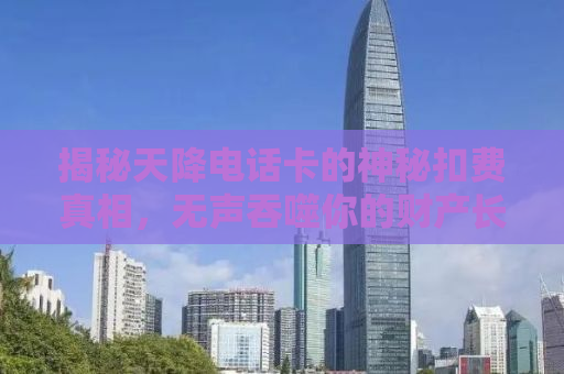 揭秘天降电话卡的神秘扣费真相，无声吞噬你的财产长达八年！
