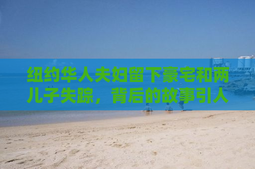 纽约华人夫妇留下豪宅和两儿子失踪，背后的故事引人深思