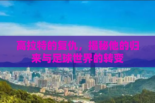 高拉特的复仇，揭秘他的归来与足球世界的转变