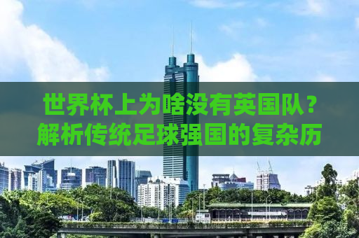 世界杯上为啥没有英国队？解析传统足球强国的复杂历程