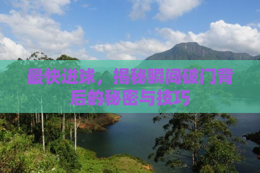 最快进球，揭秘瞬间破门背后的秘密与技巧