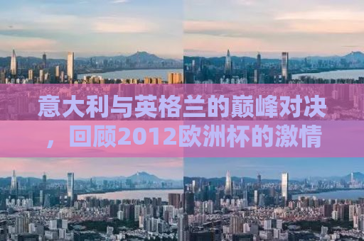 意大利与英格兰的巅峰对决，回顾2012欧洲杯的激情碰撞