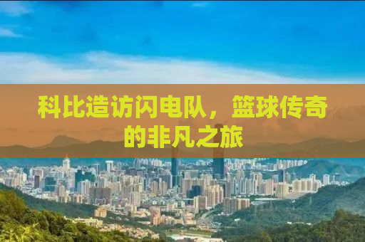 科比造访闪电队，篮球传奇的非凡之旅