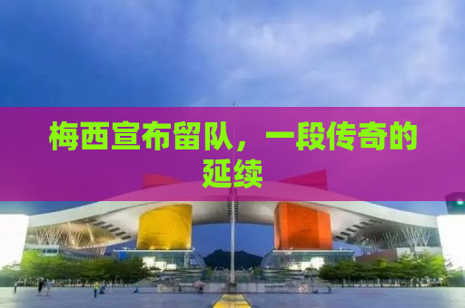 梅西宣布留队，一段传奇的延续