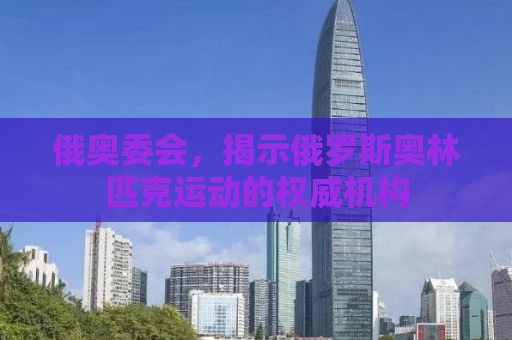 俄奥委会，揭示俄罗斯奥林匹克运动的权威机构