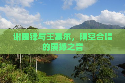 谢霆锋与王嘉尔，隔空合唱的震撼之音