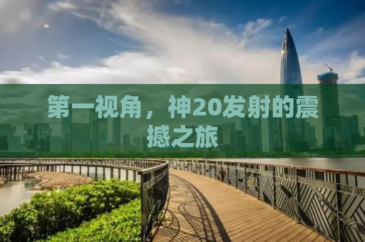 第一视角，神20发射的震撼之旅
