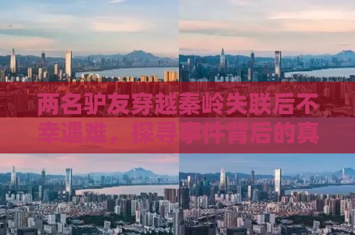 两名驴友穿越秦岭失联后不幸遇难，探寻事件背后的真相与反思