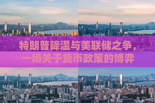 特朗普降温与美联储之争，一场关于货币政策的博弈