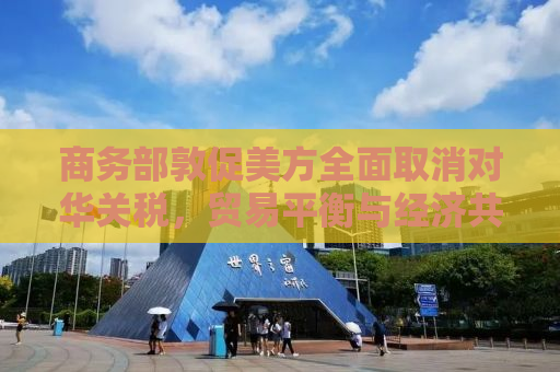 商务部敦促美方全面取消对华关税，贸易平衡与经济共赢的迫切需求