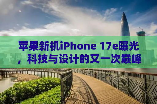苹果新机iPhone 17e曝光，科技与设计的又一次巅峰融合
