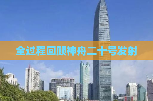 全过程回顾神舟二十号发射