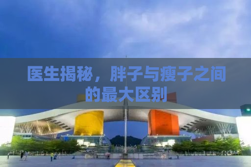 医生揭秘，胖子与瘦子之间的最大区别