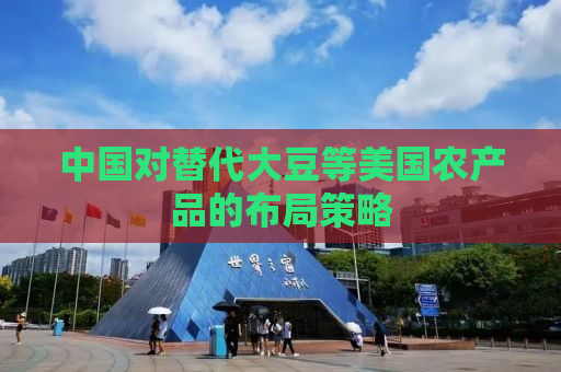 中国对替代大豆等美国农产品的布局策略