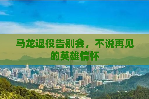 马龙退役告别会，不说再见的英雄情怀