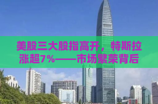 美股三大股指高开，特斯拉涨超7%——市场繁荣背后的深层洞察