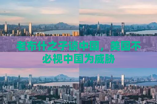 老布什之子谈中国，美国不必视中国为威胁