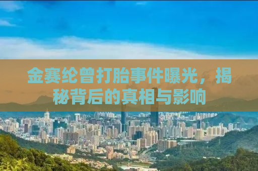 金赛纶曾打胎事件曝光，揭秘背后的真相与影响