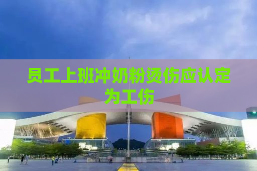 员工上班冲奶粉烫伤应认定为工伤