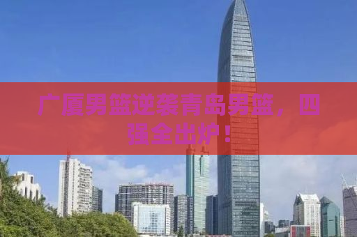 广厦男篮逆袭青岛男篮，四强全出炉！