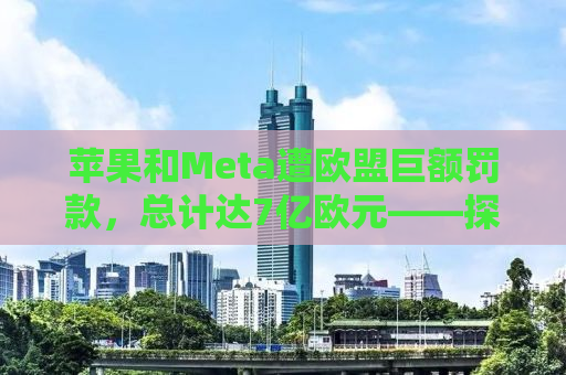 苹果和Meta遭欧盟巨额罚款，总计达7亿欧元——探究科技与法规的碰撞