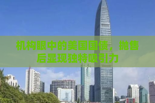 机构眼中的美国国债，抛售后显现独特吸引力