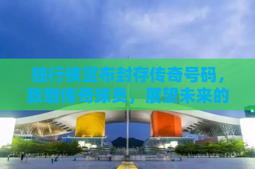 独行侠宣布封存传奇号码，致敬传奇球员，展望未来的荣耀之路