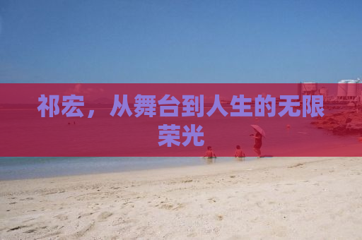 祁宏，从舞台到人生的无限荣光