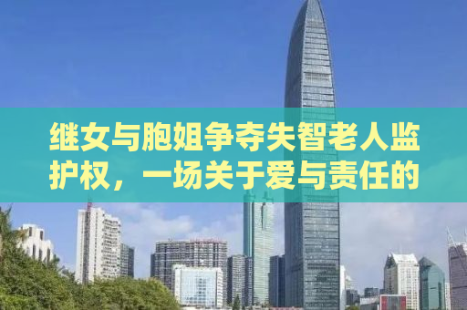 继女与胞姐争夺失智老人监护权，一场关于爱与责任的较量