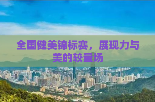 全国健美锦标赛，展现力与美的较量场