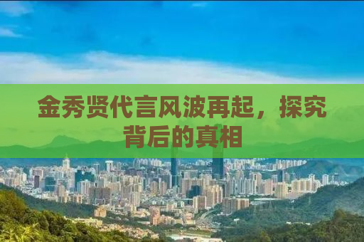 金秀贤代言风波再起，探究背后的真相