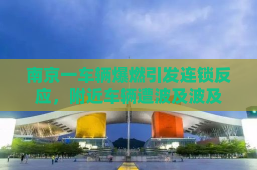 南京一车辆爆燃引发连锁反应，附近车辆遭波及波及
