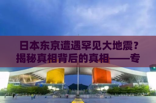 日本东京遭遇罕见大地震？揭秘真相背后的真相——专家的深度回应