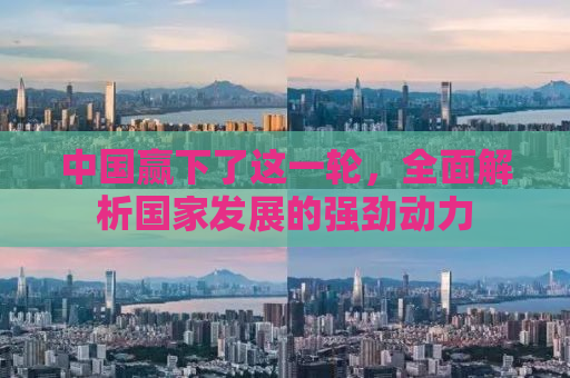 中国赢下了这一轮，全面解析国家发展的强劲动力