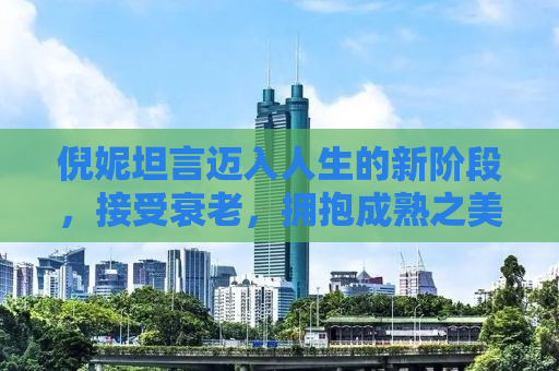 倪妮坦言迈入人生的新阶段，接受衰老，拥抱成熟之美