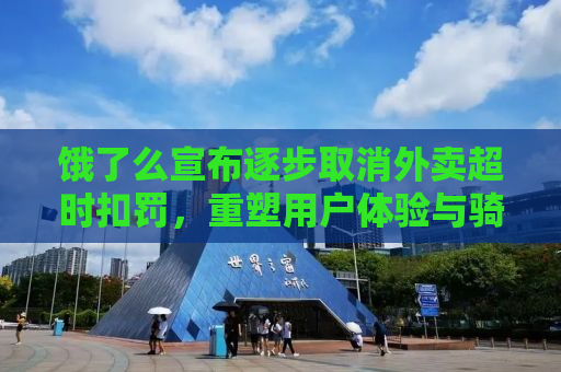 饿了么宣布逐步取消外卖超时扣罚，重塑用户体验与骑手权益的新篇章
