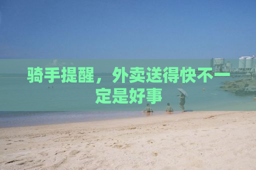 骑手提醒，外卖送得快不一定是好事