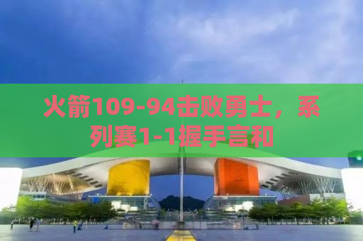 火箭109-94击败勇士，系列赛1-1握手言和