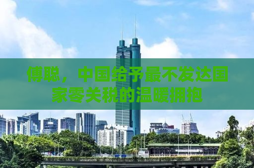 傅聪，中国给予最不发达国家零关税的温暖拥抱