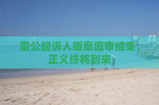 雷公起诉人贩案庭审结束，正义终将到来