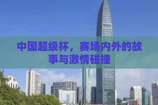 中国超级杯，赛场内外的故事与激情碰撞