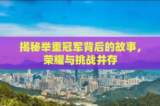 揭秘举重冠军背后的故事，荣耀与挑战并存